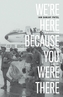 We're Here Because You Were There