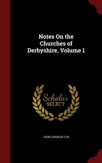 Notes on the Churches of Derbyshire, Volume 1