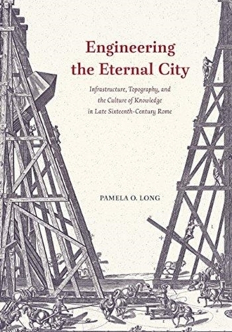 Engineering the Eternal City - Infrastructure, Topography, and the Culture of Knowledge in Late Sixteenth-Century Rome