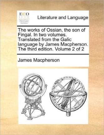 The Works of Ossian, the Son of Fingal. in Two Volumes. Translated from the Galic Language by James MacPherson. the Third Ed