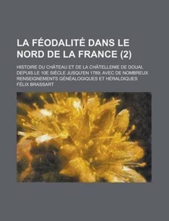 La Feodalite Dans Le Nord de La France; Histoire Du Chateau Et de La Chatellenie de Douai, Depuis Le 10e Siecle Jusqu'en 17