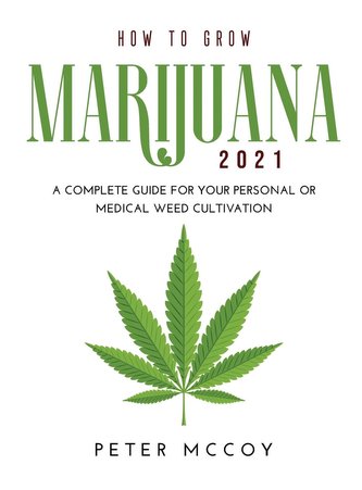 How to Grow Marijuana 2021: A Complete Guide for Your Personal or Medical Weed Cultivation