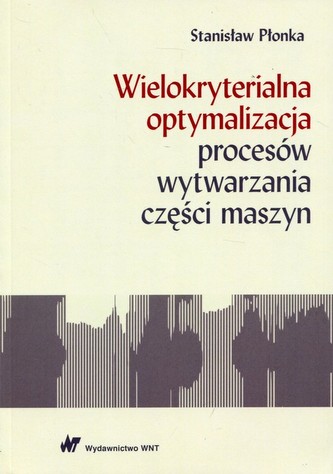 Wielokryterialna optymalizacja procesów wytwarzania części maszyn Wielokryterialna optymalizacja procesów wytwarzania części maszyn