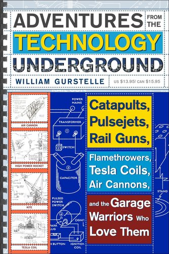 Adventures from the Technology Underground: Catapults, Pulsejets, Rail Guns, Flamethrowers, Tesla Coils, Air Cannons, and the Ga