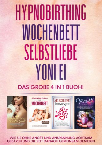Hypnobirthing | Wochenbett | Selbstliebe | Yoni Ei - Das große 4 in 1 Buch: Wie Sie ohne Angst und Anspannung achtsam gebären un
