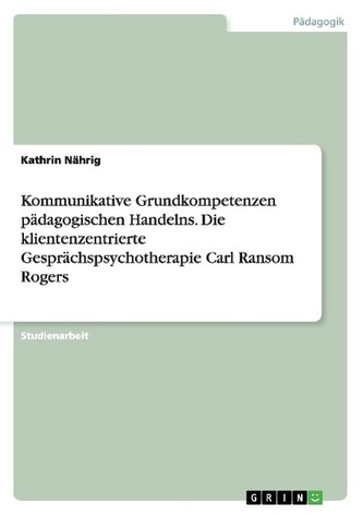 Kommunikative Grundkompetenzen pädagogischen Handelns. Die klientenzentrierte Gesprächspsychotherapie Carl Ransom Rogers Kommunikative Grundkompetenzen pädagogischen Handelns. Die klientenzentrierte Gesprächspsychotherapie Carl Ransom Rogers