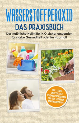 Wasserstoffperoxid - Das Praxisbuch: Das natürliche Heilmittel H2O2 sicher anwenden für starke Gesundheit oder im Haushalt inkl.