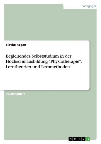 Begleitendes Selbststudium in der Hochschulausbildung \"Physiotherapie\". Lerntheorien und Lernmethoden Begleitendes Selbststudium in der Hochschulausbildung \"Physiotherapie\". Lerntheorien und Lernmethoden