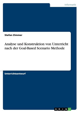 Analyse und Konstruktion von Unterricht nach der Goal-Based Scenario Methode Analyse und Konstruktion von Unterricht nach der Goal-Based Scenario Methode