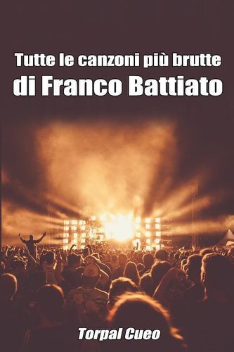 Tutte Le Canzoni Più Brutte Di Franco Battiato: Libro E Regalo Divertente Per Fan del Maestro. Tutte Le Canzoni Di Battiato Sono