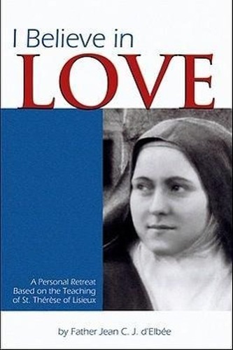 I Believe in Love: A Personal Retreat Based on the Teaching of St. Therese of Lisieux