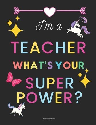 Teacher Appreciation Gifts Notebook: I'm a Teacher What's Your Superpower?: Inspirational Teacher Gifts