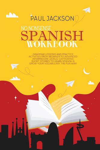 No Nonsense Spanish Workbook: Grammar Lessons and Practice Activities from Beginner to Advanced Intermediate Levels. Captivating