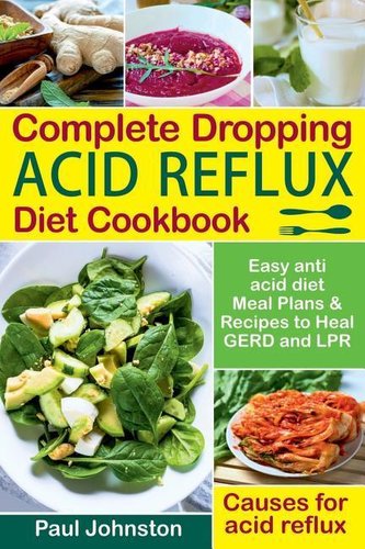 Complete Dropping Acid Reflux Diet Cookbook: Easy Anti Acid Diet Meal Plans & Recipes to Heal Gerd and Lpr. Causes for Acid Refl