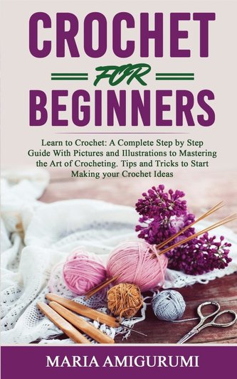 Crochet for Beginners: Learn to Crochet: A Complete Step by Step Guide With Pictures and Illustrations to Mastering the Art of C