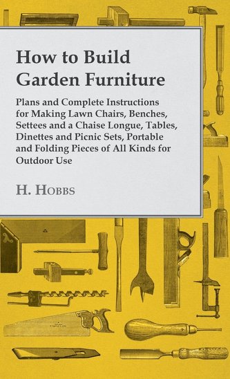 How to Build Garden Furniture - Plans and Complete Instructions for Making Lawn Chairs, Benches, Settees and a Chaise Longue, Ta