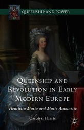 Queenship and Revolution in Early Modern Europe: Henrietta Maria and Marie Antoinette