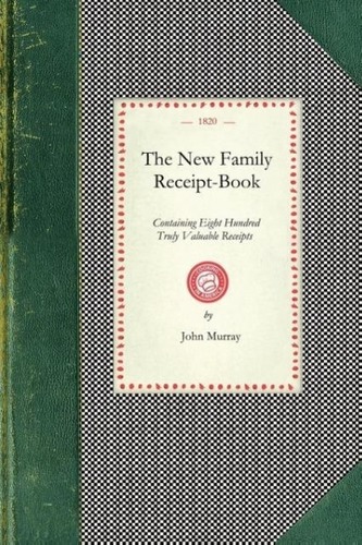 New Family Receipt-Book: Containing Eight Hundred Truly Valuable Receipts in Various Branced of Domest IC Economy. a New Edition