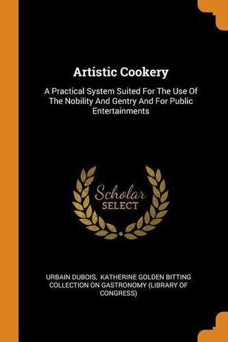 Artistic Cookery: A Practical System Suited for the Use of the Nobility and Gentry and for Public Entertainments