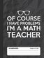 Of Course I Have Problems I'm a Math Teacher 5x5 Graph Paper: Math Grid Paper Notebook for School Student