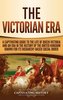 The Victorian Era: A Captivating Guide to the Life of Queen Victoria and an Era in the History of the United Kingdom Known for I