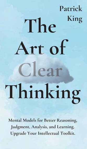 The Art of Clear Thinking: Mental Models for Better Reasoning, Judgment, Analysis, and Learning. Upgrade Your Intellectual Toolk