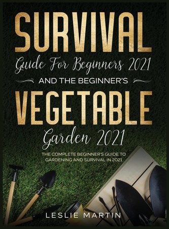Survival Guide for Beginners 2021 And The Beginner's Vegetable Garden 2021: The Complete Beginner's Guide to Gardening and Survi