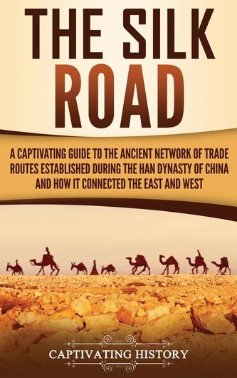 The Silk Road: A Captivating Guide to the Ancient Network of Trade Routes Established during the Han Dynasty of China and How It