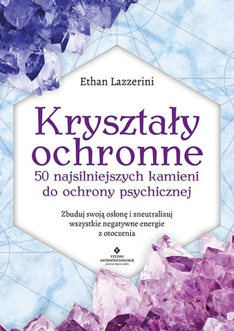 Kryształy ochronne. 50 najsilniejszych kamieni do ochrony psychicznej. Zbuduj swoją osłonę i zneutralizuj wszystkie negatywn