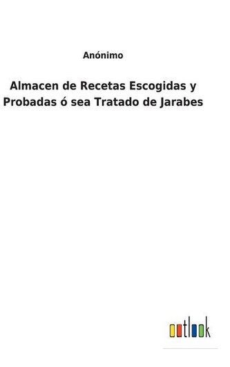 Almacen de Recetas Escogidas y Probadas ó sea Tratado de Jarabes