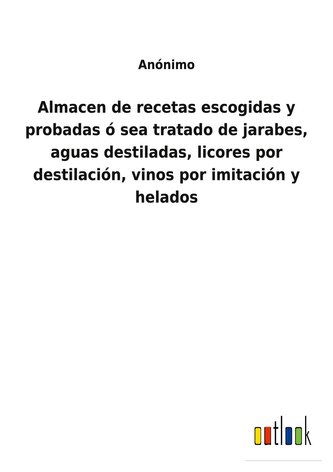 Almacen de recetas escogidas y probadas ó sea tratado de jarabes, aguas destiladas, licores por destilación, vinos por imitación