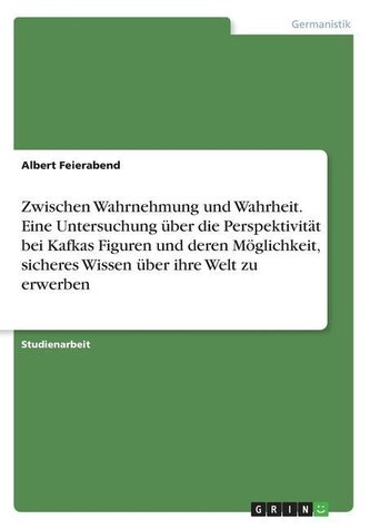 Zwischen Wahrnehmung und Wahrheit. Eine Untersuchung über die Perspektivität bei Kafkas Figuren und deren Möglichkeit, sicheres