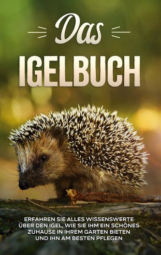 Das Igelbuch: Erfahren Sie alles Wissenswerte über den Igel, wie Sie ihm ein schönes Zuhause in Ihrem Garten bieten und ihn am b