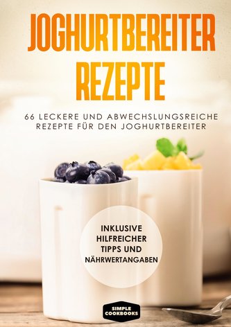 Joghurtbereiter Rezepte: 66 leckere und abwechslungsreiche Rezepte für den Joghurtbereiter - Inklusive hilfreicher Tipps und Näh
