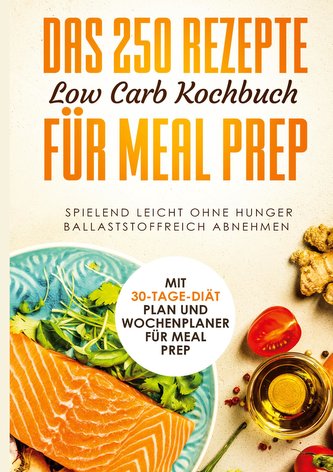 Das 250 Rezepte Low Carb Kochbuch für Meal Prep - Spielend leicht ohne Hunger ballaststoffreich abnehmen | Mit 30-Tage Diät Plan