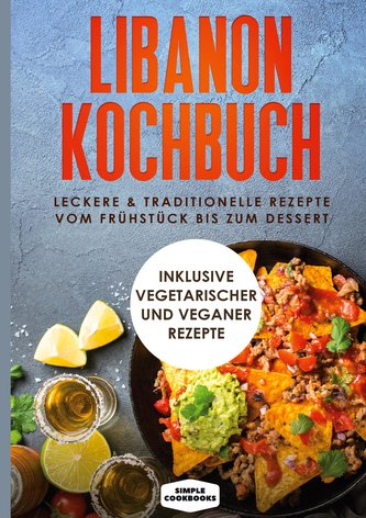 Libanon Kochbuch: Leckere & traditionelle Rezepte vom Frühstück bis zum Dessert - Inklusive vegetarischer und veganer Rezepte
