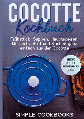 Cocotte Kochbuch: Frühstück, Suppen, Hauptspeisen, Desserts, Brot und Kuchen ganz einfach aus der Cocotte - Inklusive 60 Rezepte