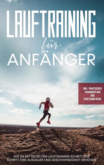 Lauftraining für Anfänger: Wie Sie mit gezieltem Lauftraining Schritt für Schritt Ihre Ausdauer und Geschwindigkeit erhöhen - in