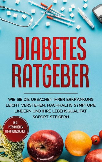 Diabetes Ratgeber: Wie Sie die Ursachen Ihrer Erkrankung leicht verstehen, nachhaltig Symptome lindern und Ihre Lebensqualität s