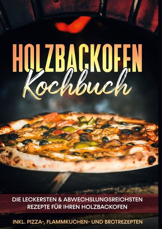 Holzbackofen Kochbuch: Die leckersten & abwechslungsreichsten Rezepte für Ihren Holzbackofen - inkl. Pizza-, Flammkuchen- und Br