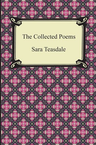 The Collected Poems of Sara Teasdale (Sonnets to Duse and Other Poems, Helen of Troy and Other Poems, Rivers to the Sea, Love So