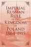 Imperial Russian Rule in the Kingdom of Poland, 1864-1915
