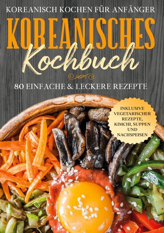 Koreanisch kochen für Anfänger: Koreanisches Kochbuch - 80 einfache & leckere Rezepte | Inklusive vegetarischer Rezepte, Kimchi,