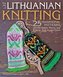 The Art of Lithuanian Knitting: 25 Traditional Patterns and the People, Places, and History That Inspire Them