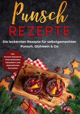 Punsch Rezepte: Die leckersten Rezepte für selbstgemachten Punsch, Glühwein & Co. - inkl. Punsch-Desserts, internationalen Klass