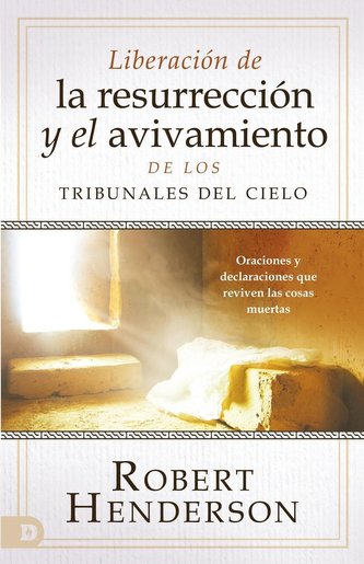 Liberación de la Resurrección Y El Avivamiento de Los Tribunales del Cielo: Oraciones Y Declaraciones Que Reviven Las Cosas Muer