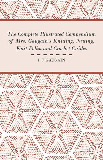 The Complete Illustrated Compendium of Mrs. Gaugain's Knitting, Netting, Knit Polka and Crocket Guides
