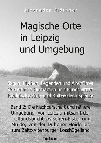 Magische Orte in Leipzig und Umgebung: Sagen, Mythen, Legenden und Altertümer, vorzeitliche Flurnamen und Fundstätten, heidnisch