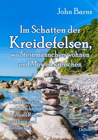 Im Schatten der Kreidefelsen, wo Steinmännchen wohnen und Möwen kreischen - Die schönsten Orte und Geschichten der Insel Rügen e