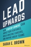 Lead Upwards: How Startup Joiners Can Impact New V entures, Build Amazing Careers, and Inspire Great Teams